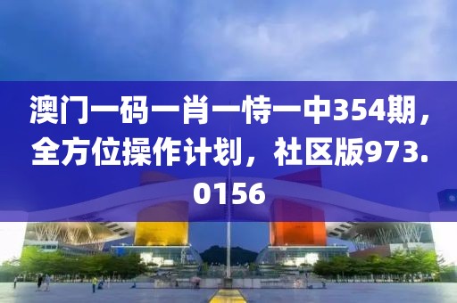 澳門一碼一肖一恃一中354期，全方位操作計劃，社區(qū)版973.0156