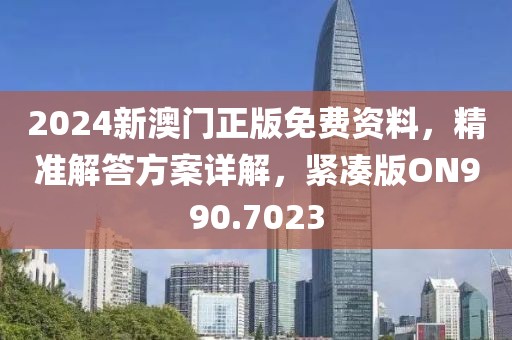 2024新澳門正版免費(fèi)資料，精準(zhǔn)解答方案詳解，緊湊版ON990.7023