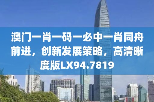 澳門一肖一碼一必中一肖同舟前進，創(chuàng)新發(fā)展策略，高清晰度版LX94.7819