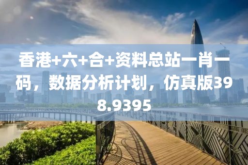 香港+六+合+資料總站一肖一碼，數(shù)據(jù)分析計劃，仿真版398.9395