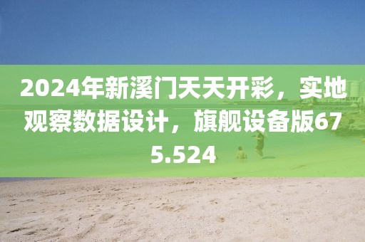 2024年新溪門天天開彩，實(shí)地觀察數(shù)據(jù)設(shè)計，旗艦設(shè)備版675.524