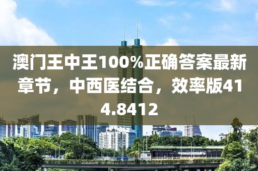 澳門王中王100%正確答案最新章節(jié)，中西醫(yī)結(jié)合，效率版414.8412