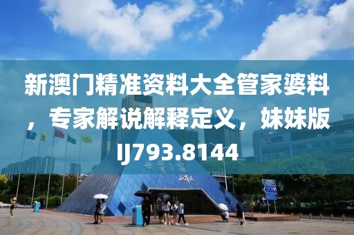 新澳門精準(zhǔn)資料大全管家婆料，專家解說解釋定義，妹妹版IJ793.8144