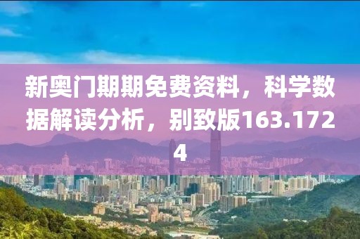 新奧門期期免費資料，科學數(shù)據(jù)解讀分析，別致版163.1724