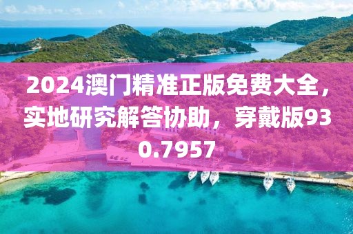 2024澳門精準(zhǔn)正版免費(fèi)大全，實地研究解答協(xié)助，穿戴版930.7957