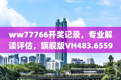 ww77766開獎記錄，專業(yè)解讀評估，旗艦版VH483.6559