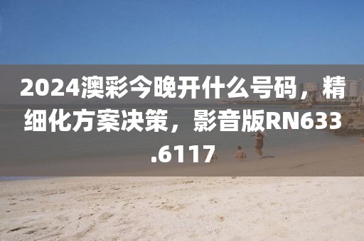 2024澳彩今晚開什么號(hào)碼，精細(xì)化方案決策，影音版RN633.6117