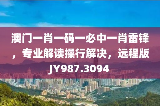 澳門一肖一碼一必中一肖雷鋒，專業(yè)解讀操行解決，遠程版JY987.3094