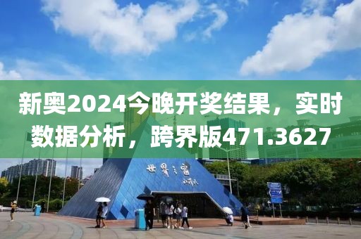 新奧2024今晚開獎結果，實時數(shù)據(jù)分析，跨界版471.3627