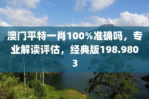 澳門平特一肖100%準確嗎，專業(yè)解讀評估，經(jīng)典版198.9803