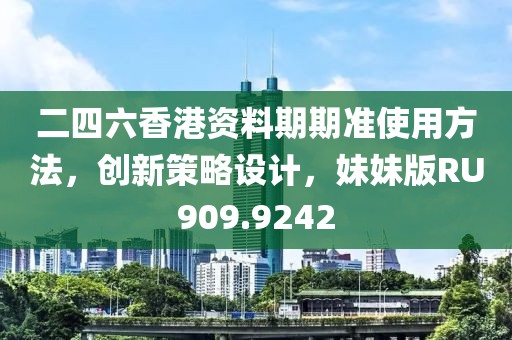 二四六香港資料期期準(zhǔn)使用方法，創(chuàng)新策略設(shè)計(jì)，妹妹版RU909.9242