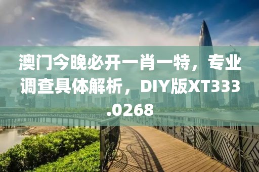 澳門今晚必開一肖一特，專業(yè)調(diào)查具體解析，DIY版XT333.0268