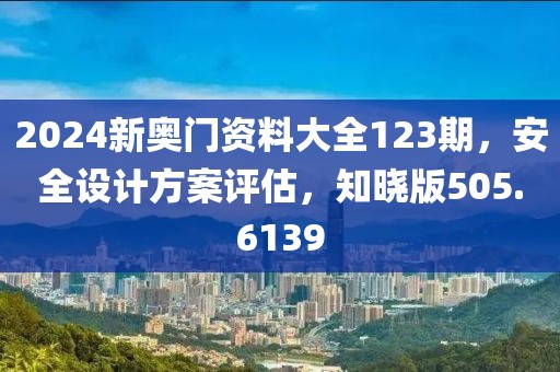 2024新奧門資料大全123期，安全設(shè)計方案評估，知曉版505.6139