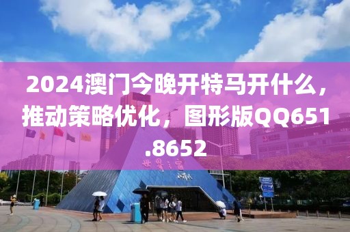 2024澳門今晚開(kāi)特馬開(kāi)什么，推動(dòng)策略優(yōu)化，圖形版QQ651.8652