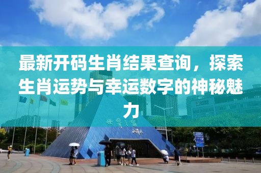 最新開碼生肖結(jié)果查詢，探索生肖運勢與幸運數(shù)字的神秘魅力