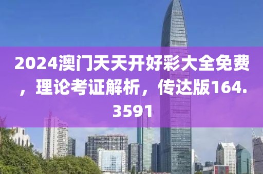 2024澳門天天開好彩大全免費，理論考證解析，傳達版164.3591