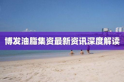 博發(fā)油脂集資最新資訊深度解讀