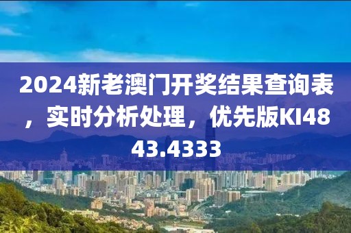 2024新老澳門開獎結(jié)果查詢表，實時分析處理，優(yōu)先版KI4843.4333