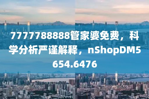 7777788888管家婆免費，科學分析嚴謹解釋，nShopDM5654.6476