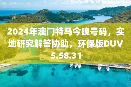 2024年澳門特馬今晚號碼，實地研究解答協(xié)助，環(huán)保版DUV5.58.31