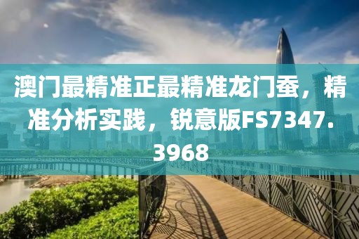 澳門最精準正最精準龍門蠶，精準分析實踐，銳意版FS7347.3968