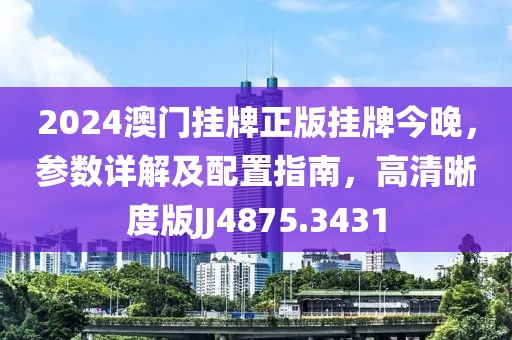 2024澳門(mén)掛牌正版掛牌今晚，參數(shù)詳解及配置指南，高清晰度版JJ4875.3431