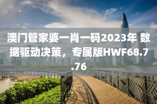 澳門管家婆一肖一碼2023年 數(shù)據(jù)驅(qū)動決策，專屬版HWF68.7.76