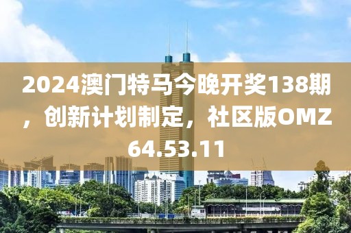 2024澳門特馬今晚開獎138期，創(chuàng)新計劃制定，社區(qū)版OMZ64.53.11