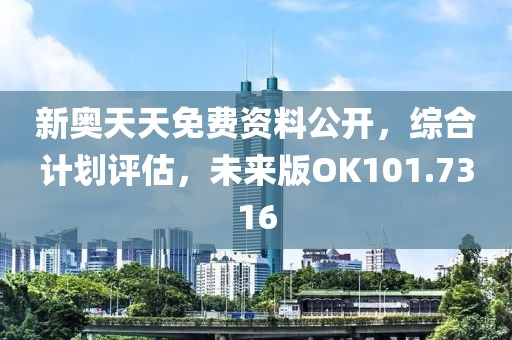 新奧天天免費資料公開，綜合計劃評估，未來版OK101.7316