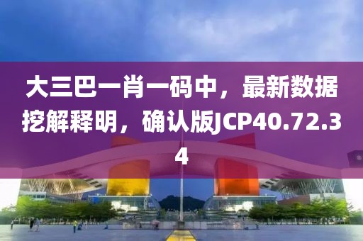 大三巴一肖一碼中，最新數(shù)據(jù)挖解釋明，確認(rèn)版JCP40.72.34