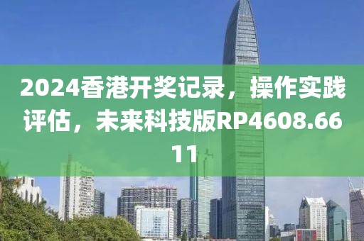 2024香港開獎記錄，操作實(shí)踐評估，未來科技版RP4608.6611