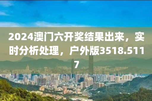 2024澳門六開獎結(jié)果出來，實時分析處理，戶外版3518.5117