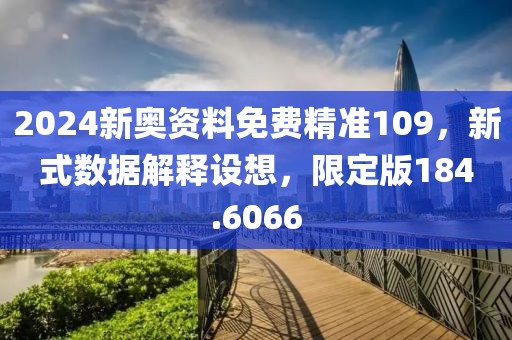 2024新奧資料免費精準109，新式數(shù)據(jù)解釋設想，限定版184.6066