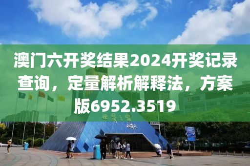 澳門六開獎結(jié)果2024開獎記錄查詢，定量解析解釋法，方案版6952.3519