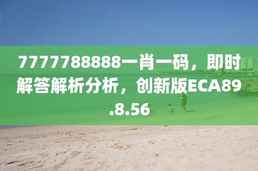 7777788888一肖一碼，即時解答解析分析，創(chuàng)新版ECA89.8.56