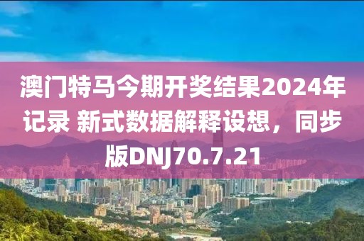 澳門特馬今期開獎結(jié)果2024年記錄 新式數(shù)據(jù)解釋設(shè)想，同步版DNJ70.7.21