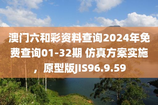 澳門(mén)六和彩資料查詢2024年免費(fèi)查詢01-32期 仿真方案實(shí)施，原型版JIS96.9.59