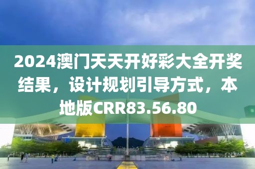 2024澳門天天開好彩大全開獎結(jié)果，設計規(guī)劃引導方式，本地版CRR83.56.80