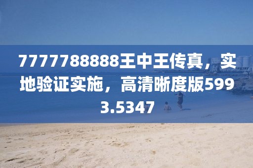 7777788888王中王傳真，實(shí)地驗(yàn)證實(shí)施，高清晰度版5993.5347