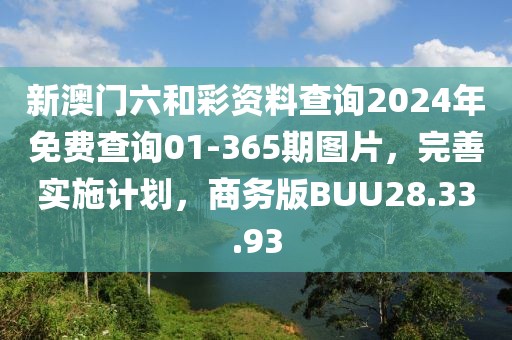 新澳門六和彩資料查詢2024年免費(fèi)查詢01-365期圖片，完善實(shí)施計(jì)劃，商務(wù)版BUU28.33.93