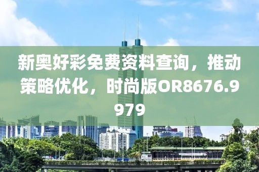 新奧好彩免費(fèi)資料查詢，推動(dòng)策略優(yōu)化，時(shí)尚版OR8676.9979