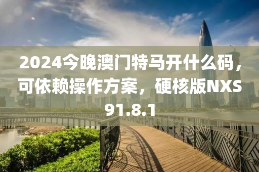 2024今晚澳門特馬開什么碼，可依賴操作方案，硬核版NXS91.8.1