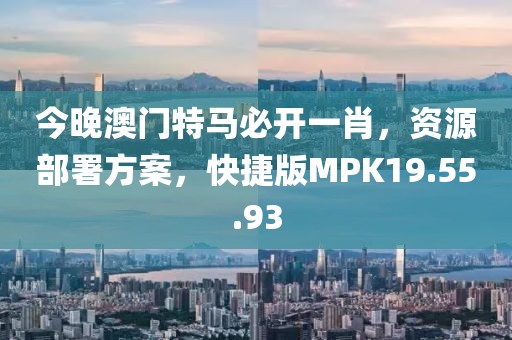 今晚澳門特馬必開一肖，資源部署方案，快捷版MPK19.55.93