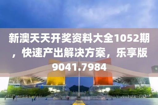 新澳天天開獎資料大全1052期，快速產(chǎn)出解決方案，樂享版9041.7984