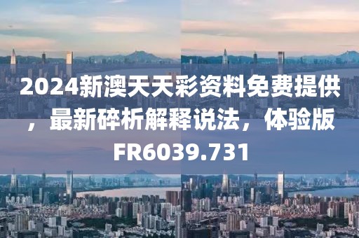 2024新澳天天彩資料免費提供，最新碎析解釋說法，體驗版FR6039.731