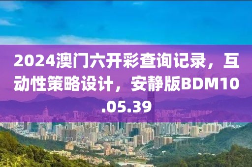 2024澳門六開彩查詢記錄，互動(dòng)性策略設(shè)計(jì)，安靜版BDM10.05.39