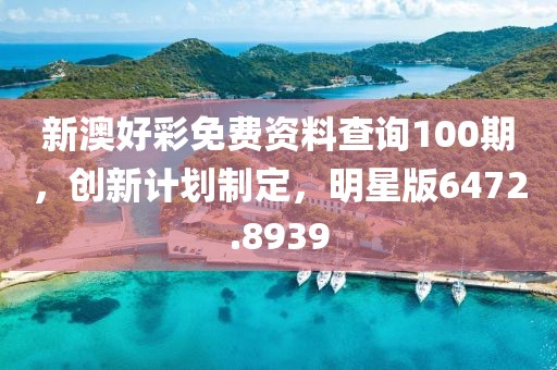 新澳好彩免費資料查詢100期，創(chuàng)新計劃制定，明星版6472.8939