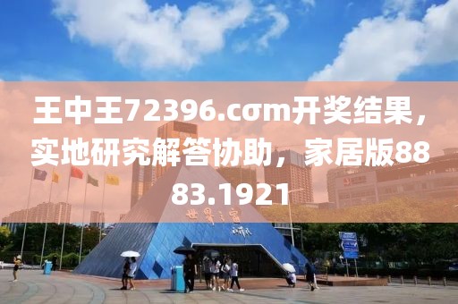 王中王72396.cσm開獎結(jié)果，實地研究解答協(xié)助，家居版8883.1921