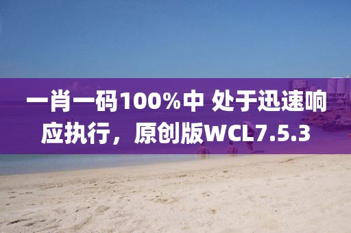 一肖一碼100%中 處于迅速響應(yīng)執(zhí)行，原創(chuàng)版WCL7.5.3