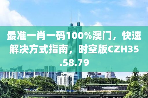 最準(zhǔn)一肖一碼100%澳門，快速解決方式指南，時(shí)空版CZH35.58.79